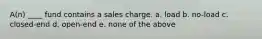 A(n) ____ fund contains a sales charge. a. load b. no-load c. closed-end d. open-end e. none of the above