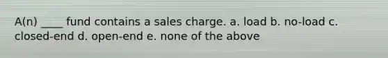 A(n) ____ fund contains a sales charge. a. load b. no-load c. closed-end d. open-end e. none of the above