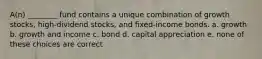 A(n) ________ fund contains a unique combination of growth stocks, high-dividend stocks, and fixed-income bonds. a. growth b. growth and income c. bond d. capital appreciation e. none of these choices are correct