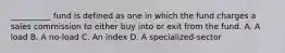 __________ fund is defined as one in which the fund charges a sales commission to either buy into or exit from the fund. A. A load B. A no-load C. An index D. A specialized-sector