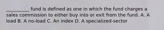 __________ fund is defined as one in which the fund charges a sales commission to either buy into or exit from the fund. A. A load B. A no-load C. An index D. A specialized-sector