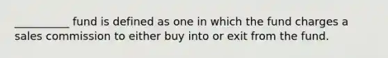 __________ fund is defined as one in which the fund charges a sales commission to either buy into or exit from the fund.