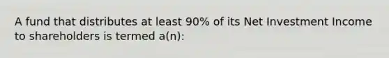 A fund that distributes at least 90% of its Net Investment Income to shareholders is termed a(n):