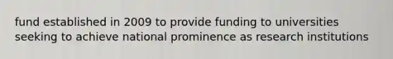 fund established in 2009 to provide funding to universities seeking to achieve national prominence as research institutions