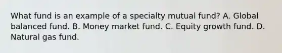 What fund is an example of a specialty mutual fund? A. Global balanced fund. B. Money market fund. C. Equity growth fund. D. Natural gas fund.