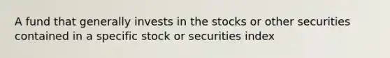 A fund that generally invests in the stocks or other securities contained in a specific stock or securities index