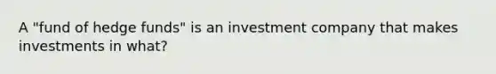 A "fund of hedge funds" is an investment company that makes investments in what?