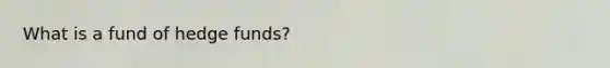 What is a fund of hedge funds?