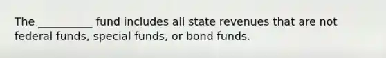 The __________ fund includes all state revenues that are not federal funds, special funds, or bond funds.