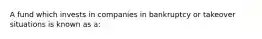 A fund which invests in companies in bankruptcy or takeover situations is known as a: