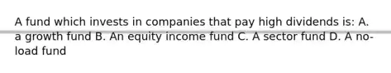 A fund which invests in companies that pay high dividends is: A. a growth fund B. An equity income fund C. A sector fund D. A no-load fund