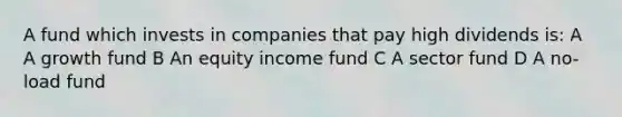 A fund which invests in companies that pay high dividends is: A A growth fund B An equity income fund C A sector fund D A no-load fund