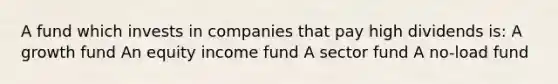 A fund which invests in companies that pay high dividends is: A growth fund An equity income fund A sector fund A no-load fund