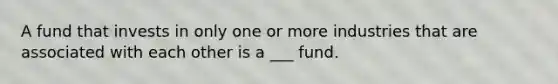 A fund that invests in only one or more industries that are associated with each other is a ___ fund.