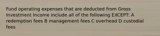 Fund operating expenses that are deducted from Gross Investment Income include all of the following EXCEPT: A redemption fees B management fees C overhead D custodial fees