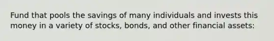 Fund that pools the savings of many individuals and invests this money in a variety of stocks, bonds, and other financial assets: