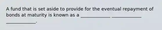 A fund that is set aside to provide for the eventual repayment of bonds at maturity is known as a _____________﻿﻿﻿ _____________﻿﻿ _____________﻿﻿.﻿﻿