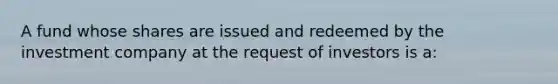 A fund whose shares are issued and redeemed by the investment company at the request of investors is a: