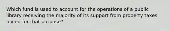 Which fund is used to account for the operations of a public library receiving the majority of its support from property taxes levied for that purpose?