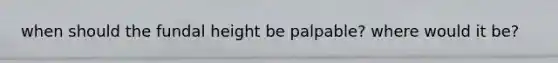 when should the fundal height be palpable? where would it be?