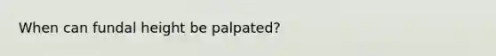 When can fundal height be palpated?