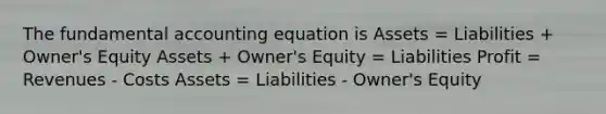 The fundamental accounting equation is Assets = Liabilities + Owner's Equity Assets + Owner's Equity = Liabilities Profit = Revenues - Costs Assets = Liabilities - Owner's Equity