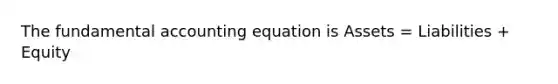 The fundamental accounting equation is Assets = Liabilities + Equity