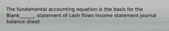 The fundamental accounting equation is the basis for the Blank______. statement of cash flows income statement journal balance sheet