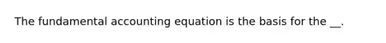 The fundamental accounting equation is the basis for the __.