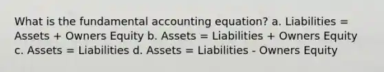 What is the fundamental accounting equation? a. Liabilities = Assets + Owners Equity b. Assets = Liabilities + Owners Equity c. Assets = Liabilities d. Assets = Liabilities - Owners Equity