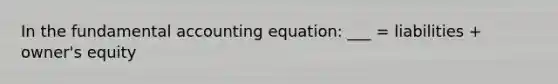 In the fundamental accounting equation: ___ = liabilities + owner's equity