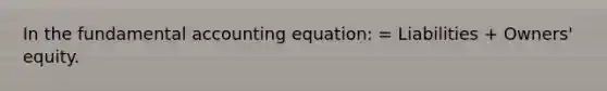 In the fundamental accounting equation: = Liabilities + Owners' equity.