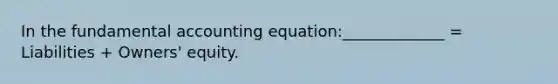 In the fundamental accounting equation:_____________ = Liabilities + Owners' equity.