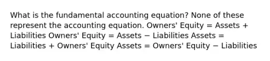 What is the fundamental accounting equation? None of these represent <a href='https://www.questionai.com/knowledge/k7UJ6J5ODQ-the-accounting-equation' class='anchor-knowledge'>the accounting equation</a>. Owners' Equity = Assets + Liabilities Owners' Equity = Assets − Liabilities Assets = Liabilities + Owners' Equity Assets = Owners' Equity − Liabilities