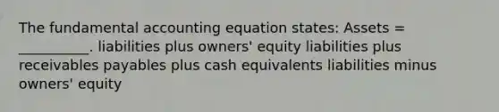 The fundamental accounting equation states: Assets = __________. liabilities plus owners' equity liabilities plus receivables payables plus cash equivalents liabilities minus owners' equity