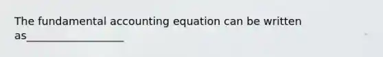 The fundamental accounting equation can be written as__________________