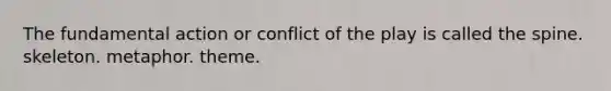 The fundamental action or conflict of the play is called the spine. skeleton. metaphor. theme.