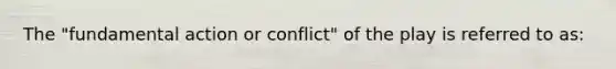 The "fundamental action or conflict" of the play is referred to as: