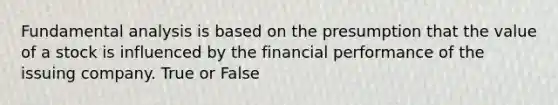 Fundamental analysis is based on the presumption that the value of a stock is influenced by the financial performance of the issuing company. True or False