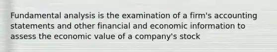 Fundamental analysis is the examination of a firm's accounting statements and other financial and economic information to assess the economic value of a company's stock