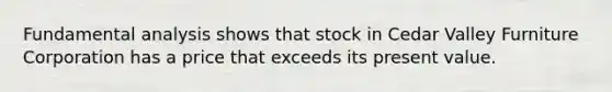 Fundamental analysis shows that stock in Cedar Valley Furniture Corporation has a price that exceeds its present value.