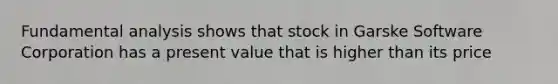 Fundamental analysis shows that stock in Garske Software Corporation has a present value that is higher than its price