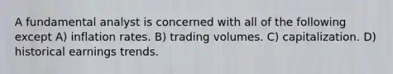 A fundamental analyst is concerned with all of the following except A) inflation rates. B) trading volumes. C) capitalization. D) historical earnings trends.