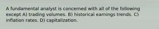 A fundamental analyst is concerned with all of the following except A) trading volumes. B) historical earnings trends. C) inflation rates. D) capitalization.