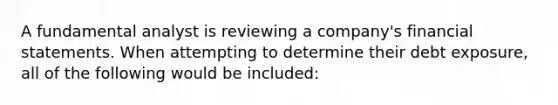 A fundamental analyst is reviewing a company's financial statements. When attempting to determine their debt exposure, all of the following would be included: