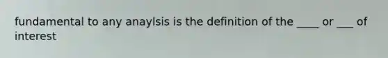 fundamental to any anaylsis is the definition of the ____ or ___ of interest