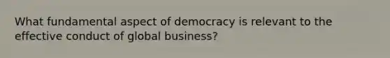 What fundamental aspect of democracy is relevant to the effective conduct of global business?