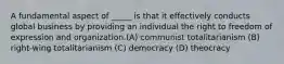 A fundamental aspect of _____ is that it effectively conducts global business by providing an individual the right to freedom of expression and organization.(A) communist totalitarianism (B) right-wing totalitarianism (C) democracy (D) theocracy