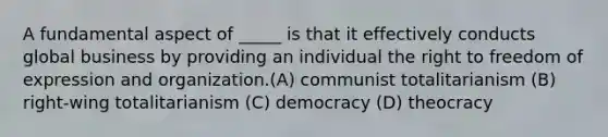 A fundamental aspect of _____ is that it effectively conducts global business by providing an individual the right to freedom of expression and organization.(A) communist totalitarianism (B) right-wing totalitarianism (C) democracy (D) theocracy