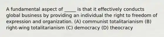 A fundamental aspect of _____ is that it effectively conducts global business by providing an individual the right to freedom of expression and organization. (A) communist totalitarianism (B) right-wing totalitarianism (C) democracy (D) theocracy